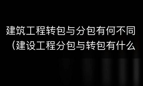 建筑工程转包与分包有何不同（建设工程分包与转包有什么区别?）