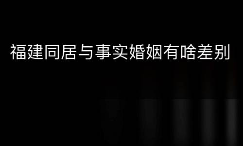 福建同居与事实婚姻有啥差别
