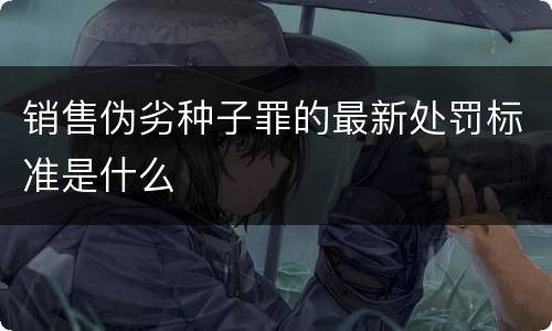 销售伪劣种子罪的最新处罚标准是什么