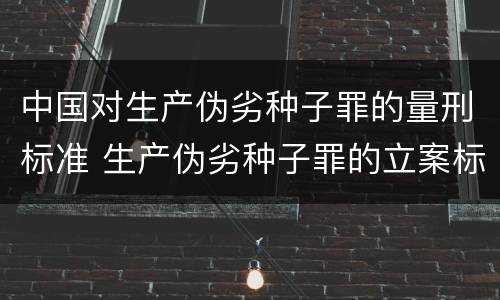 中国对生产伪劣种子罪的量刑标准 生产伪劣种子罪的立案标准