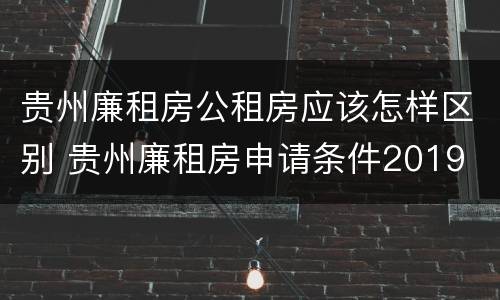 贵州廉租房公租房应该怎样区别 贵州廉租房申请条件2019
