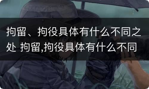 拘留、拘役具体有什么不同之处 拘留,拘役具体有什么不同之处吗
