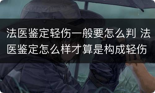 法医鉴定轻伤一般要怎么判 法医鉴定怎么样才算是构成轻伤