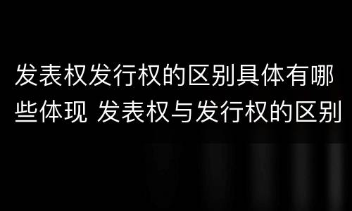 发表权发行权的区别具体有哪些体现 发表权与发行权的区别