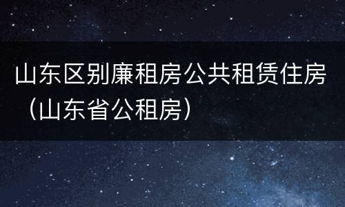 山东区别廉租房公共租赁住房（山东省公租房）