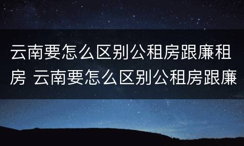 云南要怎么区别公租房跟廉租房 云南要怎么区别公租房跟廉租房呢
