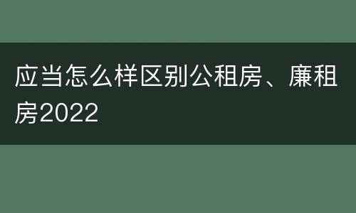 应当怎么样区别公租房、廉租房2022
