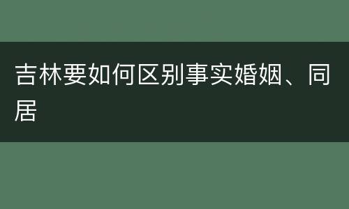 吉林要如何区别事实婚姻、同居