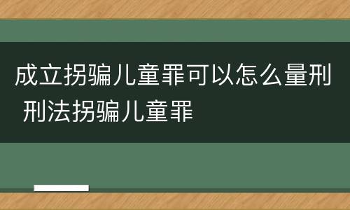 成立拐骗儿童罪可以怎么量刑 刑法拐骗儿童罪