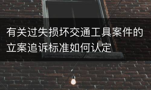 有关过失损坏交通工具案件的立案追诉标准如何认定
