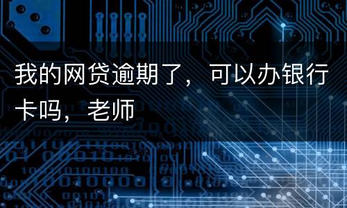 我的网贷逾期了，可以办银行卡吗，老师
