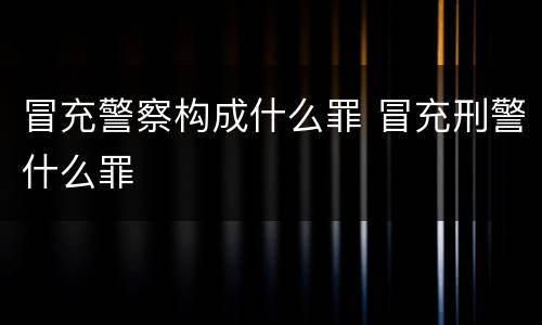 冒充警察构成什么罪 冒充刑警什么罪