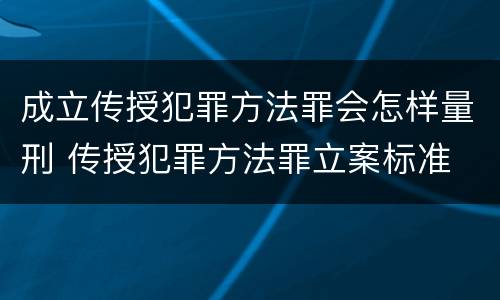 成立传授犯罪方法罪会怎样量刑 传授犯罪方法罪立案标准