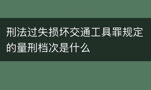 刑法过失损坏交通工具罪规定的量刑档次是什么