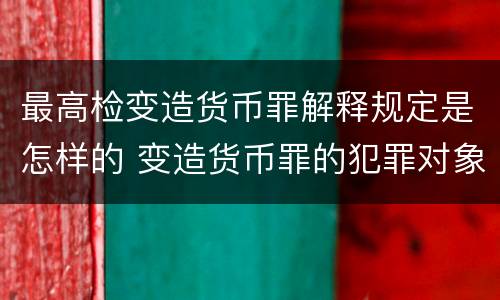最高检变造货币罪解释规定是怎样的 变造货币罪的犯罪对象