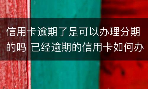 信用卡逾期了是可以办理分期的吗 已经逾期的信用卡如何办理分期