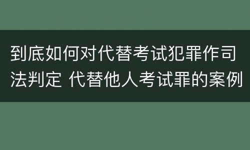到底如何对代替考试犯罪作司法判定 代替他人考试罪的案例
