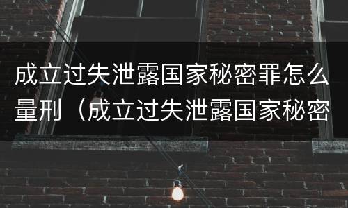 成立过失泄露国家秘密罪怎么量刑（成立过失泄露国家秘密罪怎么量刑的）