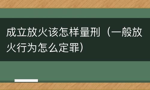 成立放火该怎样量刑（一般放火行为怎么定罪）