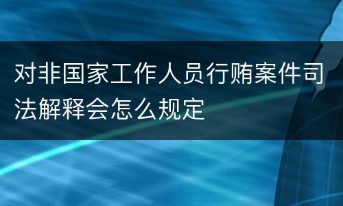 对非国家工作人员行贿案件司法解释会怎么规定