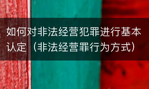 如何对非法经营犯罪进行基本认定(非法经营罪行为方式)