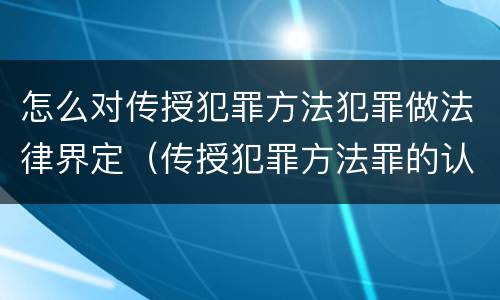 怎么对传授犯罪方法犯罪做法律界定（传授犯罪方法罪的认定）