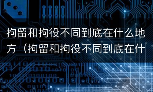 拘留和拘役不同到底在什么地方（拘留和拘役不同到底在什么地方执行）