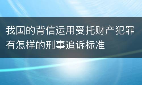 我国的背信运用受托财产犯罪有怎样的刑事追诉标准