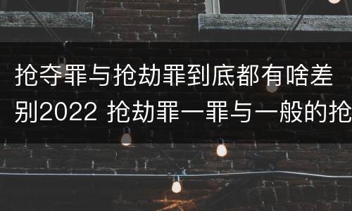 抢夺罪与抢劫罪到底都有啥差别2022 抢劫罪一罪与一般的抢劫罪区别