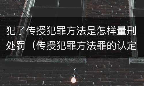 犯了传授犯罪方法是怎样量刑处罚（传授犯罪方法罪的认定）