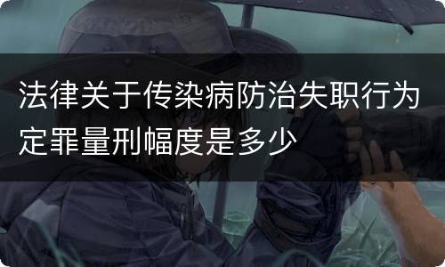 法律关于传染病防治失职行为定罪量刑幅度是多少