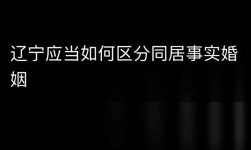 辽宁应当如何区分同居事实婚姻