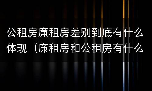 公租房廉租房差别到底有什么体现（廉租房和公租房有什么差别）