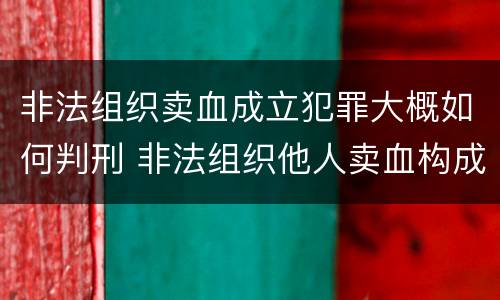 非法组织卖血成立犯罪大概如何判刑 非法组织他人卖血构成什么罪