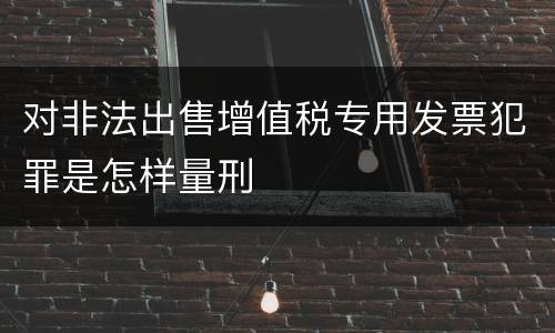 对非法出售增值税专用发票犯罪是怎样量刑