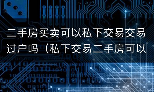 二手房买卖可以私下交易交易过户吗（私下交易二手房可以不过户吗）
