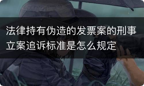 法律持有伪造的发票案的刑事立案追诉标准是怎么规定
