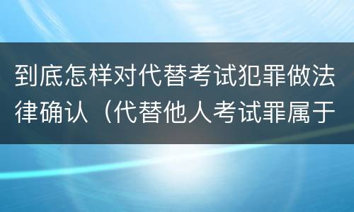 到底怎样对代替考试犯罪做法律确认（代替他人考试罪属于什么类犯罪）