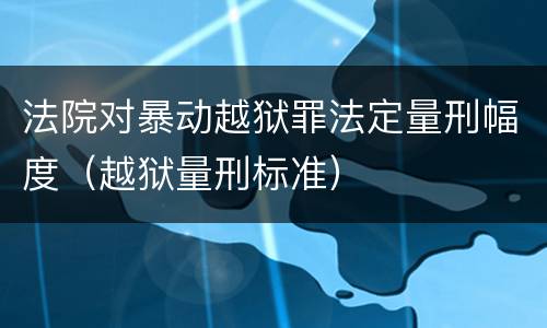 法院对暴动越狱罪法定量刑幅度（越狱量刑标准）