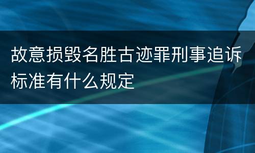 故意损毁名胜古迹罪刑事追诉标准有什么规定