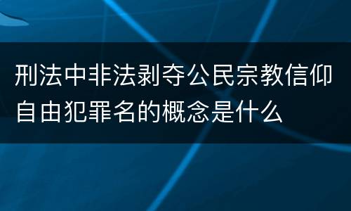 刑法中非法剥夺公民宗教信仰自由犯罪名的概念是什么