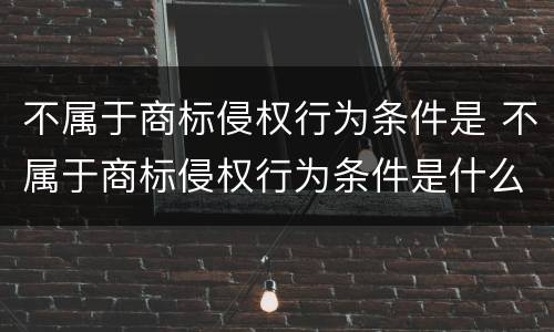 不属于商标侵权行为条件是 不属于商标侵权行为条件是什么