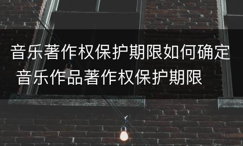 音乐著作权保护期限如何确定 音乐作品著作权保护期限