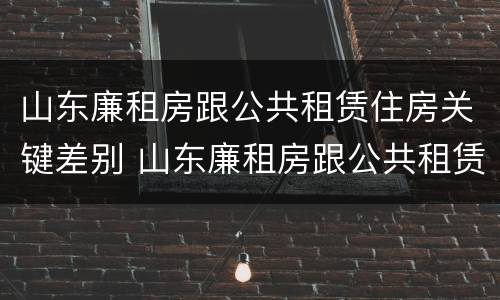 山东廉租房跟公共租赁住房关键差别 山东廉租房跟公共租赁住房关键差别大吗