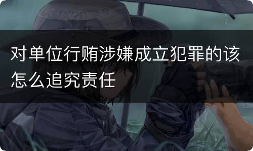 对单位行贿涉嫌成立犯罪的该怎么追究责任
