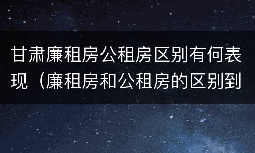 甘肃廉租房公租房区别有何表现（廉租房和公租房的区别到底是什么）