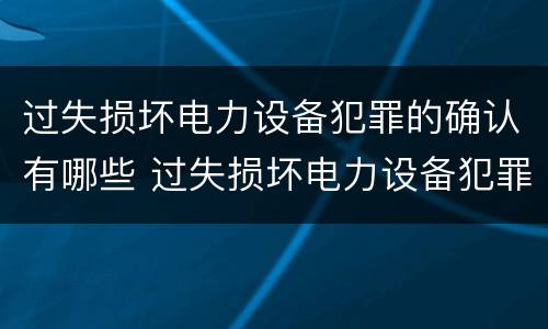 过失损坏电力设备犯罪的确认有哪些 过失损坏电力设备犯罪的确认有哪些内容
