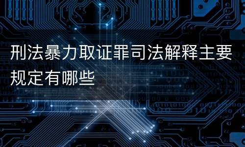 刑法暴力取证罪司法解释主要规定有哪些