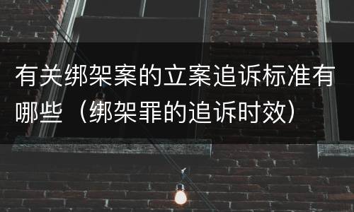有关绑架案的立案追诉标准有哪些（绑架罪的追诉时效）
