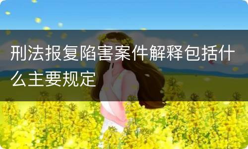 刑法报复陷害案件解释包括什么主要规定